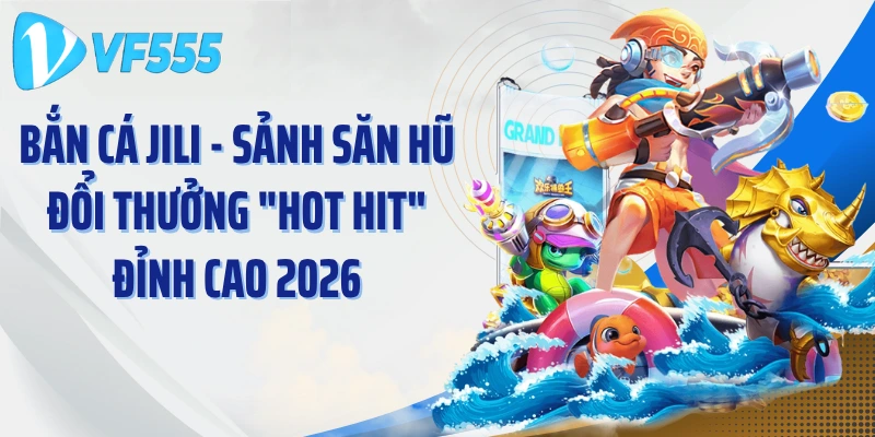 Bắn Cá Jili - Sảnh Săn Hũ Đổi Thưởng "Hot Hit" Đỉnh Cao 2026